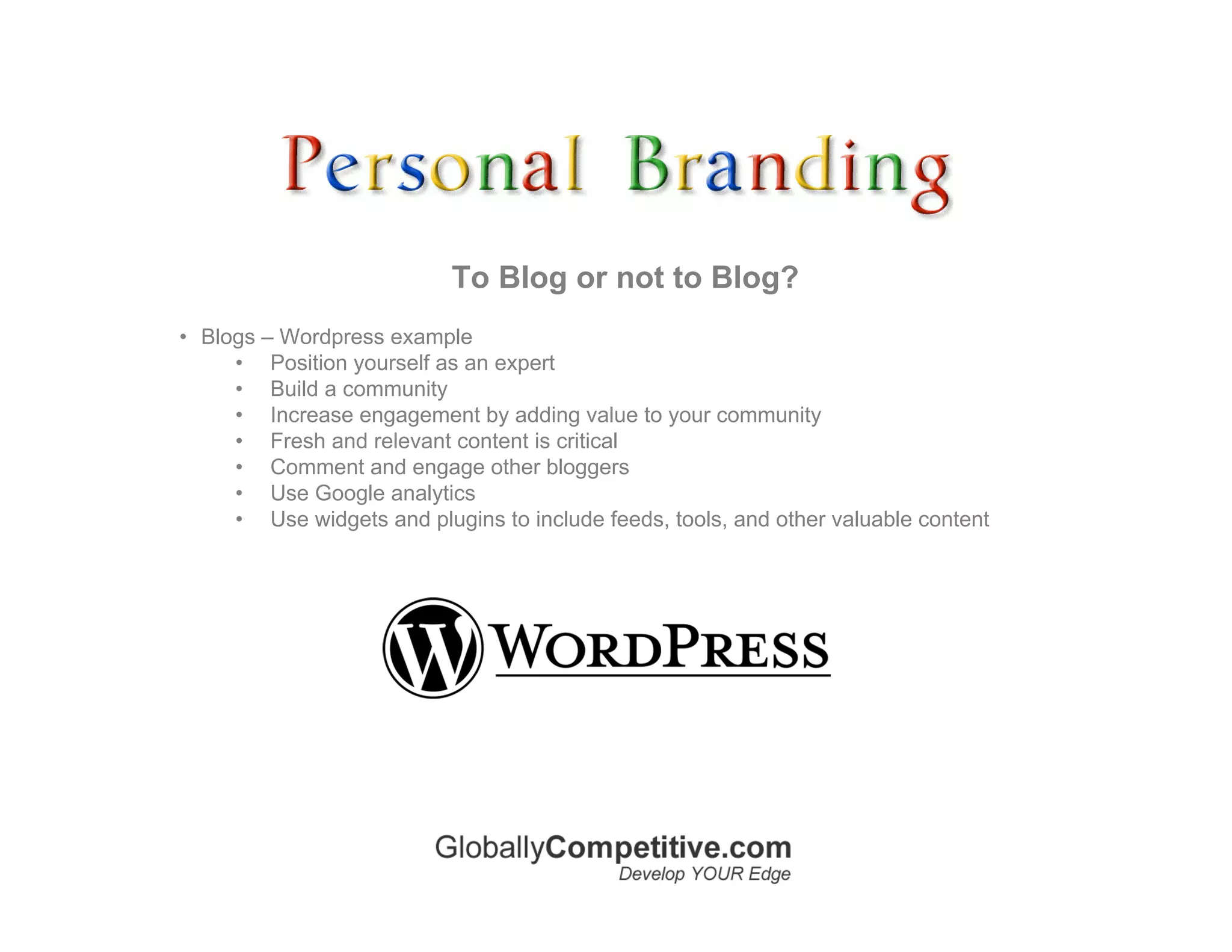 To Blog or not to Blog?
• Blogs – Wordpress example
     • Position yourself as an expert
     • Build a community
     • Increase engagement by adding value to your community
     • Fresh and relevant content is critical
     • Comment and engage other bloggers
     • Use Google analytics
     • Use widgets and plugins to include feeds, tools, and other valuable content
 