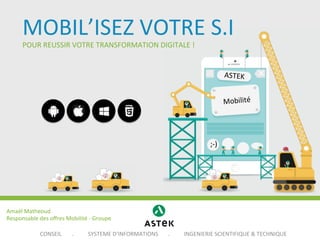 MOBIL’ISEZ	
  VOTRE	
  S.I	
  
POUR	
  REUSSIR	
  VOTRE	
  TRANSFORMATION	
  DIGITALE	
  !	
  

ASTEK	
  
Mobilité	
  

;-­‐)	
  

Amaël	
  Matheoud	
  
Responsable	
  des	
  oﬀres	
  Mobilité	
  -­‐	
  Groupe	
  
CONSEIL

	
  .

	
  SYSTEME	
  D'INFORMATION
'INFORMATIONS

	
  .

	
  INGENIERIE	
  SCIENTIFIQUE	
  &	
  TECHNIQUE	
  

 