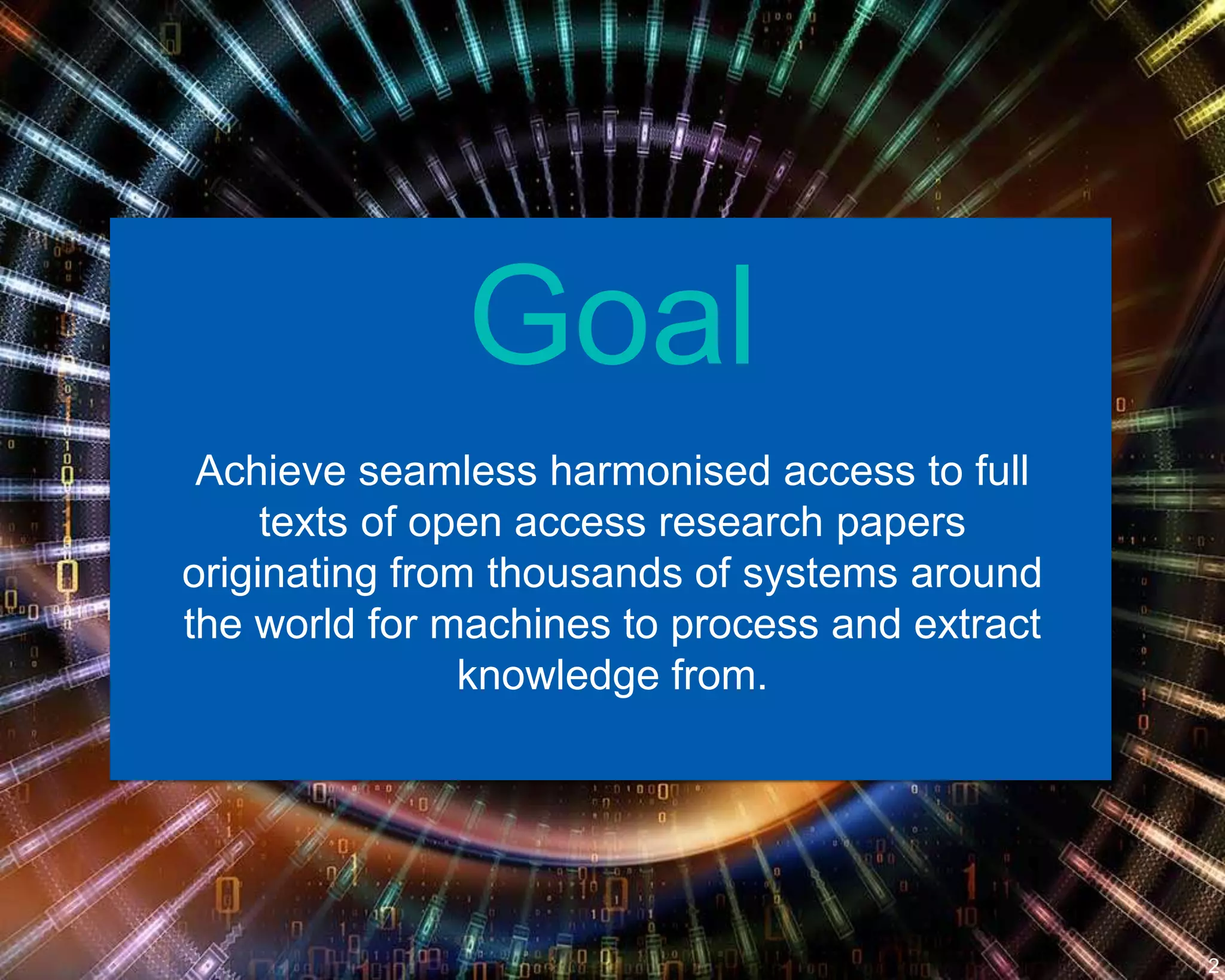 Goal
Achieve seamless harmonised access to full
texts of open access research papers
originating from thousands of systems around
the world for machines to process and extract
knowledge from.
2
 