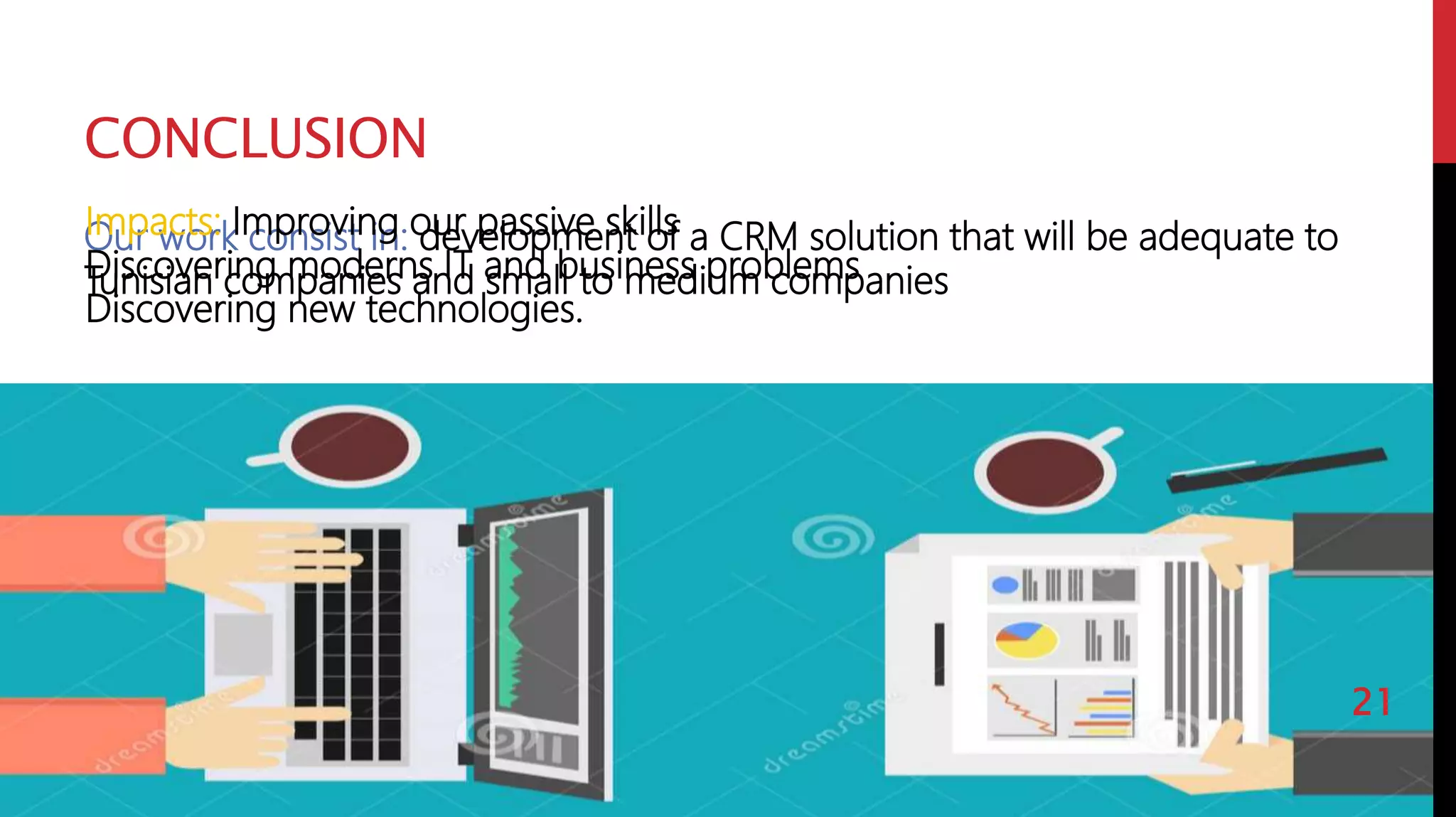 CONCLUSION
Our work consist in: development of a CRM solution that will be adequate to
Tunisian companies and small to medium companies
Impacts: Improving our passive skills
Discovering moderns IT and business problems
Discovering new technologies.
21
 