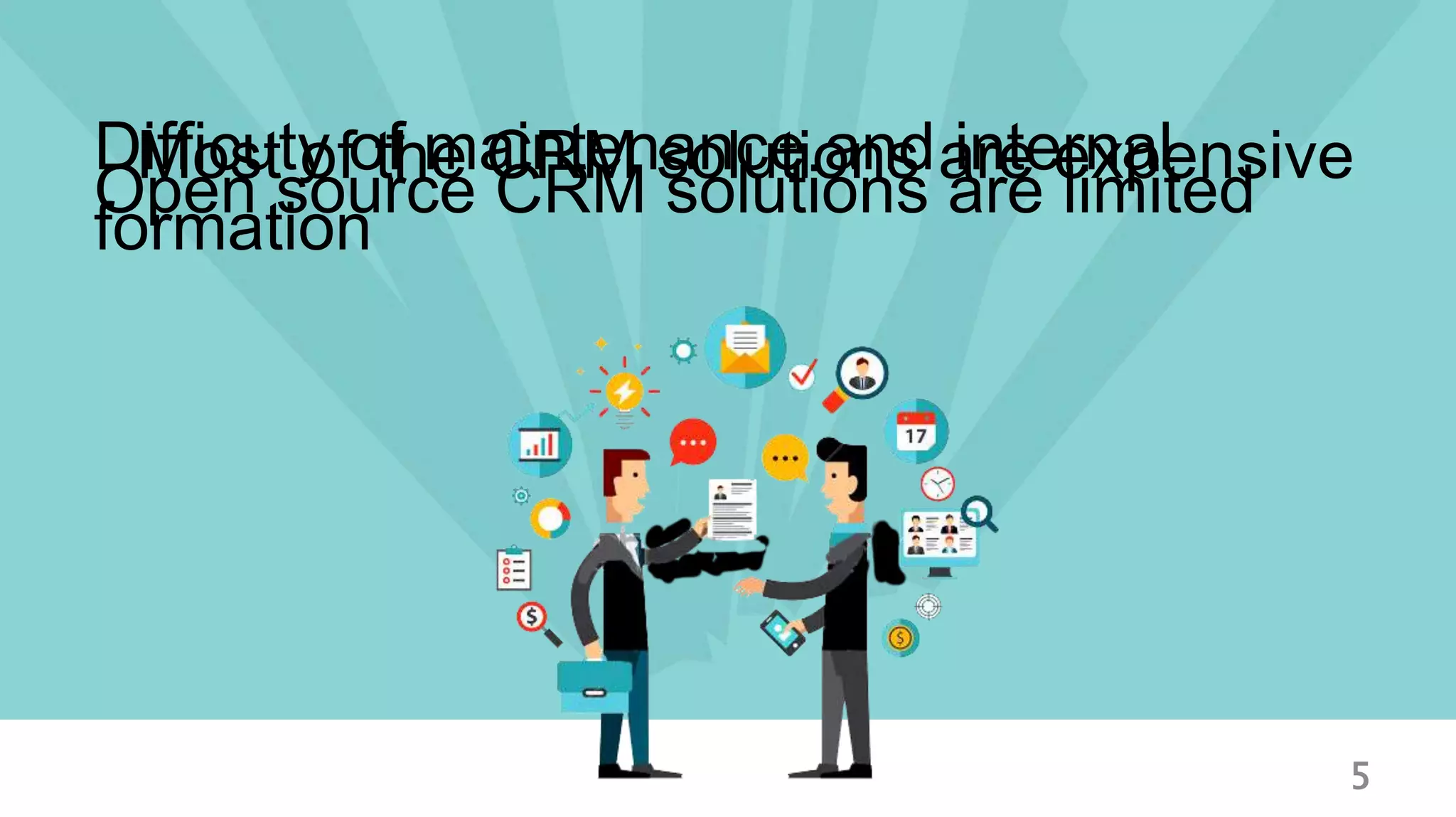 5
Most of the CRM solutions are expensive
Open source CRM solutions are limited
Difficuty of maintenance and internal
formation
 