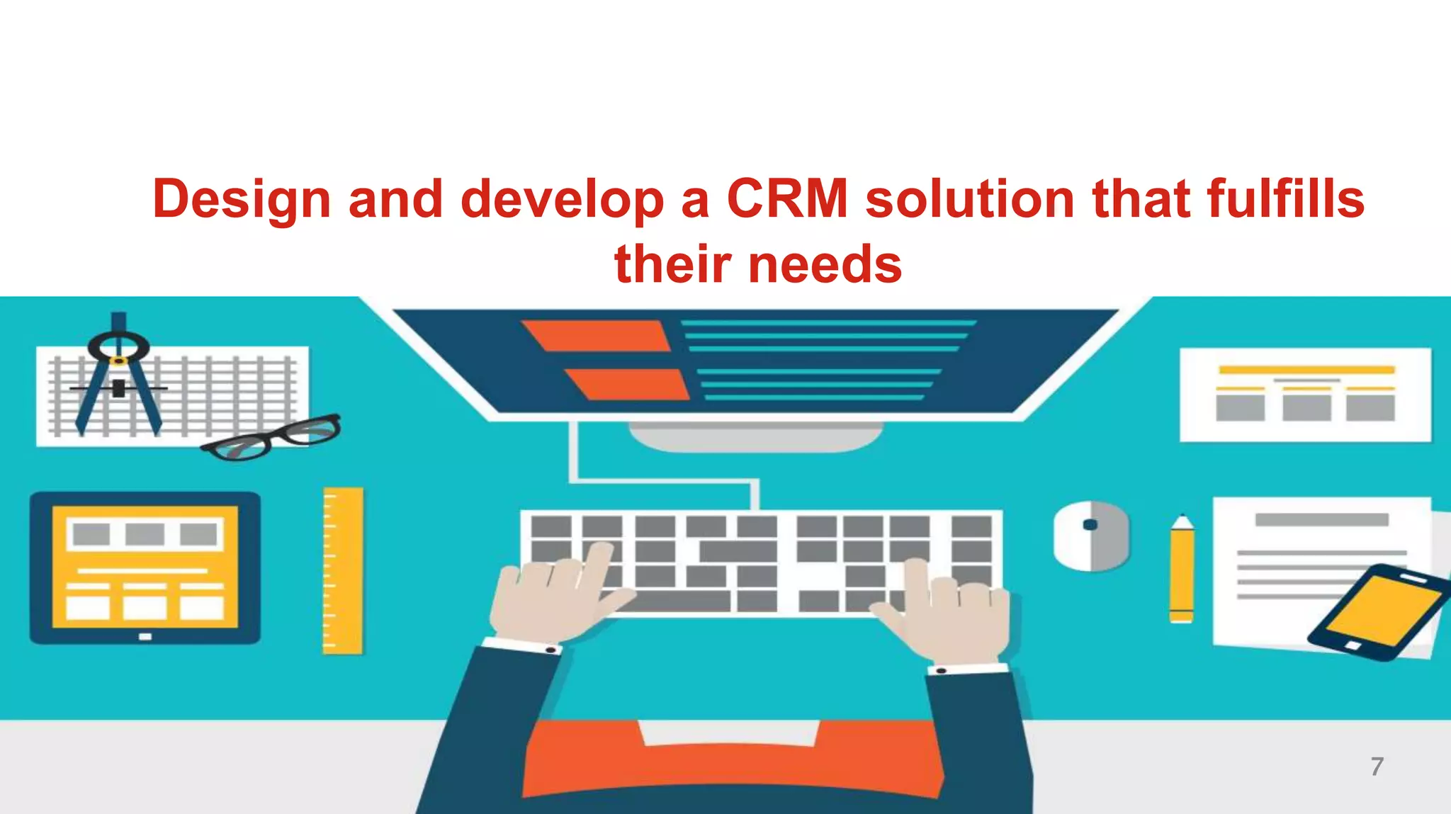 7
Design and develop a CRM solution that fulfills
their needs
7
 