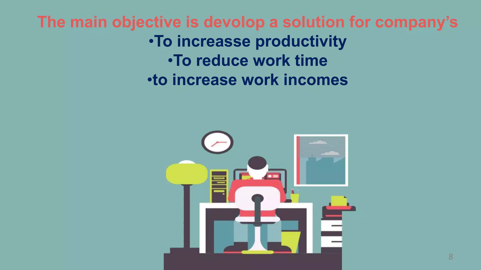 8
The main objective is devolop a solution for company’s
•To increasse productivity
•To reduce work time
•to increase work incomes
 