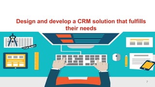 7
Design and develop a CRM solution that fulfills
their needs
7
 