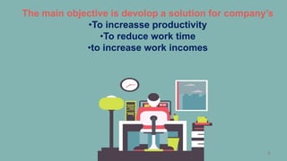 8
The main objective is devolop a solution for company’s
•To increasse productivity
•To reduce work time
•to increase work incomes
 