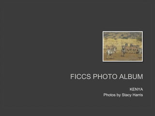 KENYA
Photos by Stacy Harris
FICCS PHOTO ALBUM
 