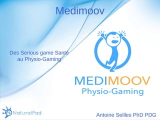 Medimoov 
Des Serious game Santé 
au Physio-Gaming 
Antoine Seilles PhD PDG 
 