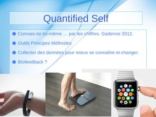 Quantified Self 
● Connais-toi toi-même … par les chiffres. Gadenne 2012. 
● Outils Principes Méthodes 
● Collecter des données pour mieux se connaître et changer. 
● Biofeedback ? 
 