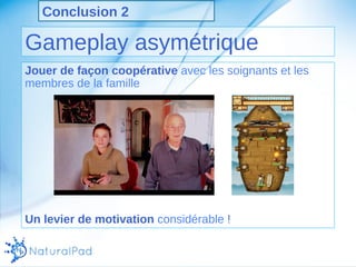 Conclusion 2 
Gameplay asymétrique 
Jouer de façon coopérative avec les soignants et les 
membres de la famille 
Un levier de motivation considérable ! 
 