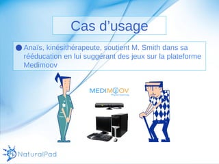 Cas d’usage 
●Anaïs, kinésithérapeute, soutient M. Smith dans sa 
rééducation en lui suggérant des jeux sur la plateforme 
Medimoov 
 