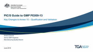 PIC/S Guide to GMP PE009-13
Key Changes to Annex 15 – Qualification and Validation
Robert Caunce
Senior GMP Inspector
Manufacturing Quality Branch
June 2018
 