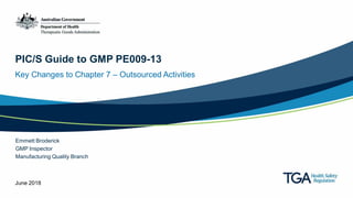 PIC/S Guide to GMP PE009-13
Key Changes to Chapter 7 – Outsourced Activities
Emmett Broderick
GMP Inspector
Manufacturing Quality Branch
June 2018
 