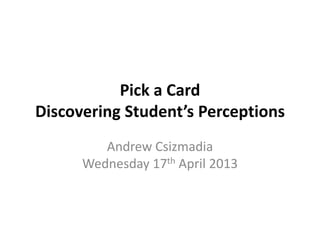 Pick a Card
Discovering Student’s Perceptions
Andrew Csizmadia
Wednesday 17th April 2013
 