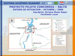 PROYECTO PILOTO CONCORDIA – SALTO 
ESTADO DE SITUACION – OCTUBRE / 2006 
Ing.Agrón. Enrique Massa Segui. 
Facilitador Local 
 