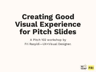 FRI
Creating Good
Visual Experience
for Pitch Slides
A Pitch 102 workshop by
Fri Rasyidi—UX+Visual Designer.
 