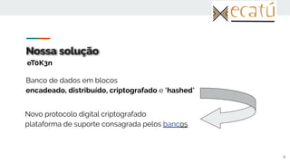 Nossa solução
Banco de dados em blocos
encadeado, distribuído, criptografado e "hashed"
6
eT0K3n
Novo protocolo digital criptografado
plataforma de suporte consagrada pelos bancos
 