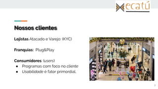 Nossos clientes
7
Lojistas Atacado e Varejo: (KYC)
Franquias: Plug&Play
Consumidores: (users)
● Programas com foco no cliente
● Usabilidade é fator primordial.
 