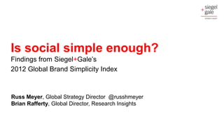 Is social simple enough?
Findings from Siegel+Gale’s
2012 Global Brand Simplicity Index



Russ Meyer, Global Strategy Director @russhmeyer
Brian Rafferty, Global Director, Research Insights
 