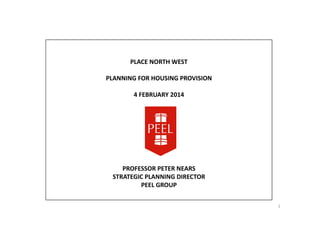 PLACE NORTH WEST
PLANNING FOR HOUSING PROVISION
4 FEBRUARY 2014

PROFESSOR PETER NEARS
STRATEGIC PLANNING DIRECTOR
PEEL GROUP
1

 