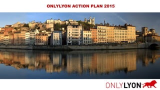 ONLYLYON ACTION PLAN 2015
 