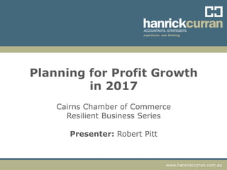 www.hanrickcurran.com.au
Planning for Profit Growth
in 2017
Cairns Chamber of Commerce
Resilient Business Series
Presenter: Robert Pitt
 