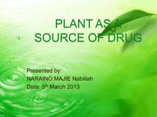 PLANT AS A
SOURCE OF DRUG
Presented by:
NARAINO MAJIE Nabiilah
Date: 5th March 2013
 