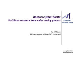 Resource from Waste
PV-Silicon recovery from wafer sawing process
Plus MAT team
Höheweg 55, 3054 Schüpfen (BE), Switzerland
Plus MAT
sustaining values
www.plusmat.ch
info@plusmat.ch
 