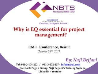 Why is EQ essential for project
management?
P.M.I. Conference, Beirut
October 26th, 2017
By: Naji Bejjani
Tel: 961-3-104-222 / 961-3-222-107 - info@nbtsi.com
Facebook Page + Group: Naji Bejjani’s Training System –
Linkedin - Youtube
www.nbtsi.com
Tel: 961-3-104-222 / 961-3-222-107
Emotional Intelligence @ Work
 