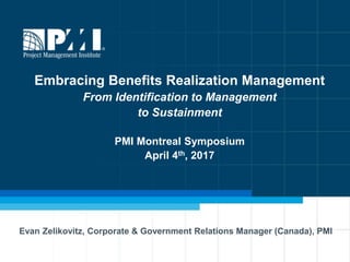 Embracing Benefits Realization Management
From Identification to Management
to Sustainment
PMI Montreal Symposium
April 4th, 2017
Evan Zelikovitz, Corporate & Government Relations Manager (Canada), PMI
 