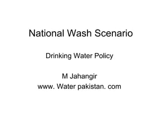 National Wash Scenario
Drinking Water Policy
M Jahangir
www. Water pakistan. com
 