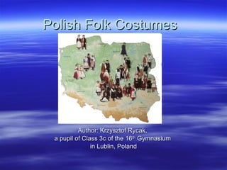 Polish Folk Costumes Author: Krzysztof Rycak,  a pupil of Class 3c of the 16 th  Gymnasium  in Lublin, Poland 