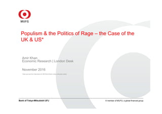 Bank of Tokyo-Mitsubishi UFJ A member of MUFG, a global financial group
Populism & the Politics of Rage – the Case of the
UK & US*
Amir Khan
Economic Research | London Desk
November 2016
*Data sourced from Macrobond & IMF/World Bank unless otherwise stated
 