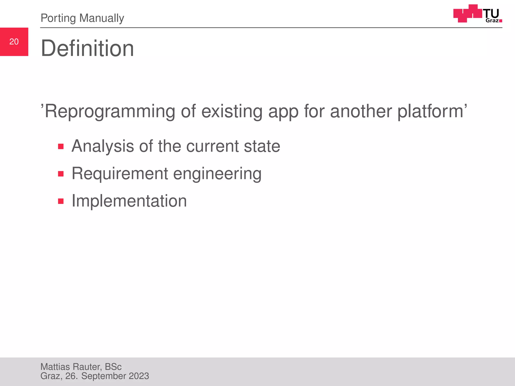 20
Porting Manually
Definition
’Reprogramming of existing app for another platform’
Analysis of the current state
Requirement engineering
Implementation
Mattias Rauter, BSc
Graz, 26. September 2023
 