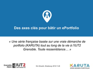 Des axes clés pour bâtir un ePortfolio
« Une série française basée sur une vraie démarche de
portfolio (KARUTA) tout au long de la vie à l’IUT2
Grenoble. Toute ressemblance… »
Eric Giraudin, Strasbourg, 2016-11-28
 