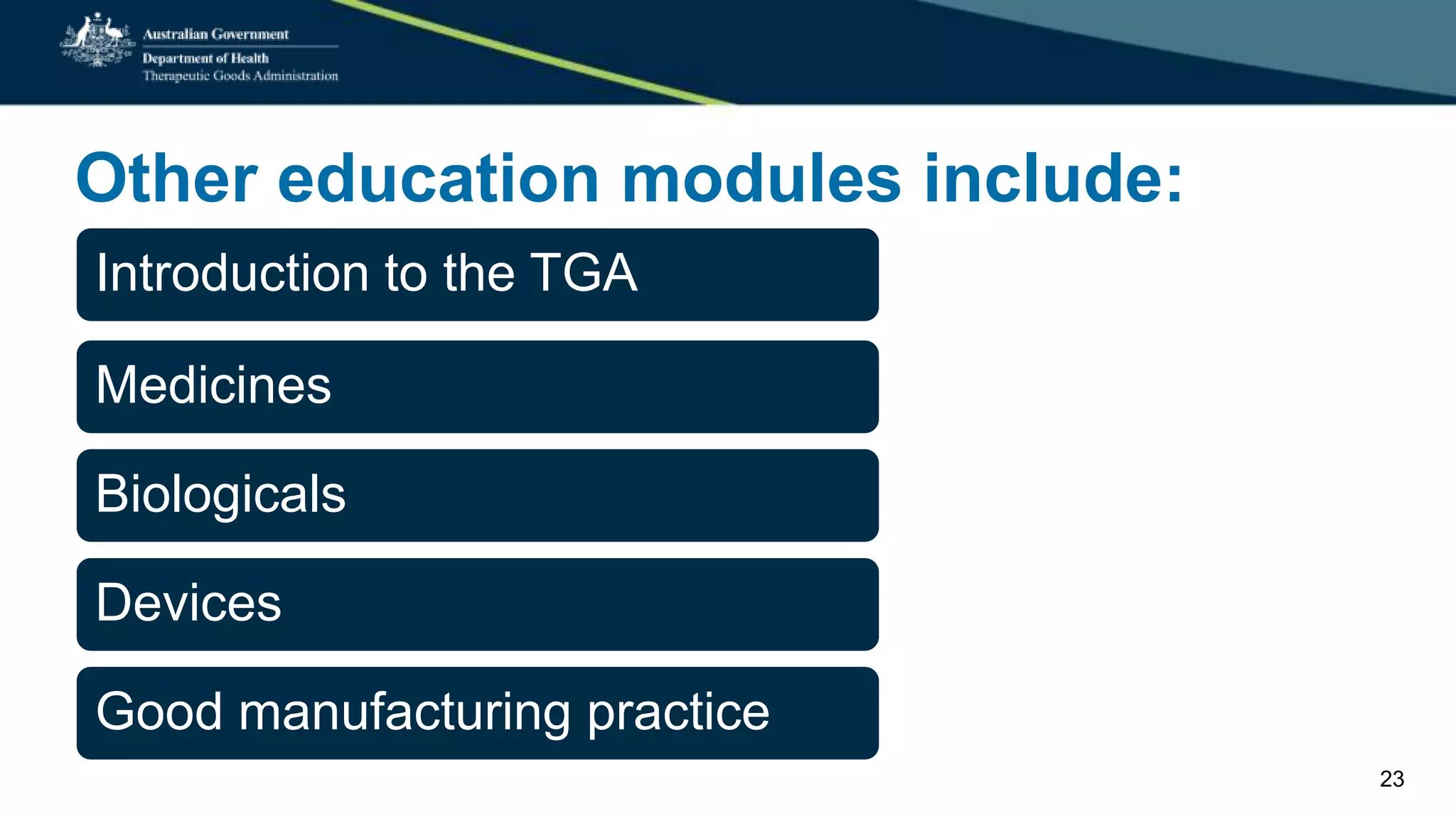 Other education modules include:
regulate:Introduction to the TGA
Medicines
Biologicals
Devices
Good manufacturing practice
23
 
