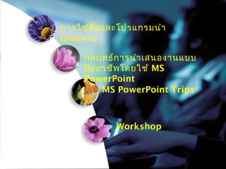 การใช้ส ื่อ และโปรแกรมนำา
เสนองาน

     กลยุท ธ์ก ารนำา เสนองานแบบ
     มือ อาชีพ โดยใช้ MS
     PowerPoint
          MS PowerPoint Trips



             Workshop
 