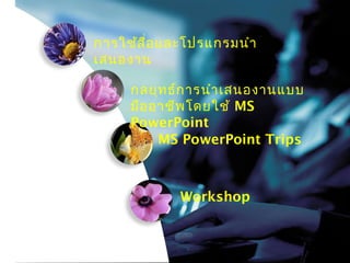การใช้ส ื่อ และโปรแกรมนำา
เสนองาน

     กลยุท ธ์ก ารนำา เสนองานแบบ
     มือ อาชีพ โดยใช้ MS
     PowerPoint
          MS PowerPoint Trips



             Workshop
 