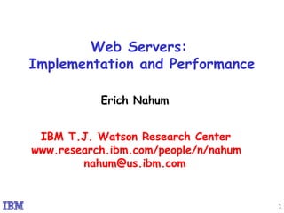 Web Servers:  Implementation and Performance Erich Nahum IBM T.J. Watson Research Center www.research.ibm.com/people/n/nahum [email_address] 