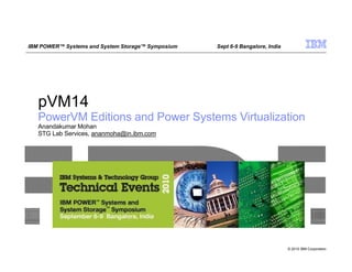 pVM14
PowerVM Editions and Power Systems Virtualization
Anandakumar Mohan
STG Lab Services, ananmoha@in.ibm.com
© 2010 IBM Corporation
IBM POWER™ Systems and System Storage™ Symposium Sept 6-9 Bangalore, India
 