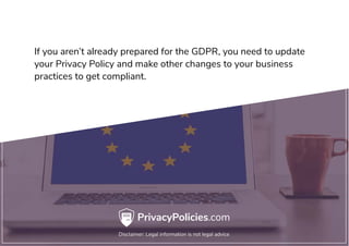 If you aren’t already prepared for the GDPR, you need to update
your Privacy Policy and make other changes to your business
practices to get compliant.
 