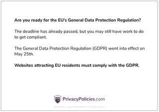 Are you ready for the EU’s General Data Protection Regulation?
The deadline has already passed, but you may still have work to do
to get compliant.
The General Data Protection Regulation (GDPR) went into effect on
May 25th.
Websites attracting EU residents must comply with the GDPR.
 
