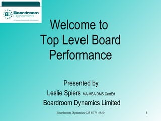 Welcome to  Top Level Board Performance Presented by  Leslie Spiers  MA MBA DMS CertEd   Boardroom Dynamics Limited 