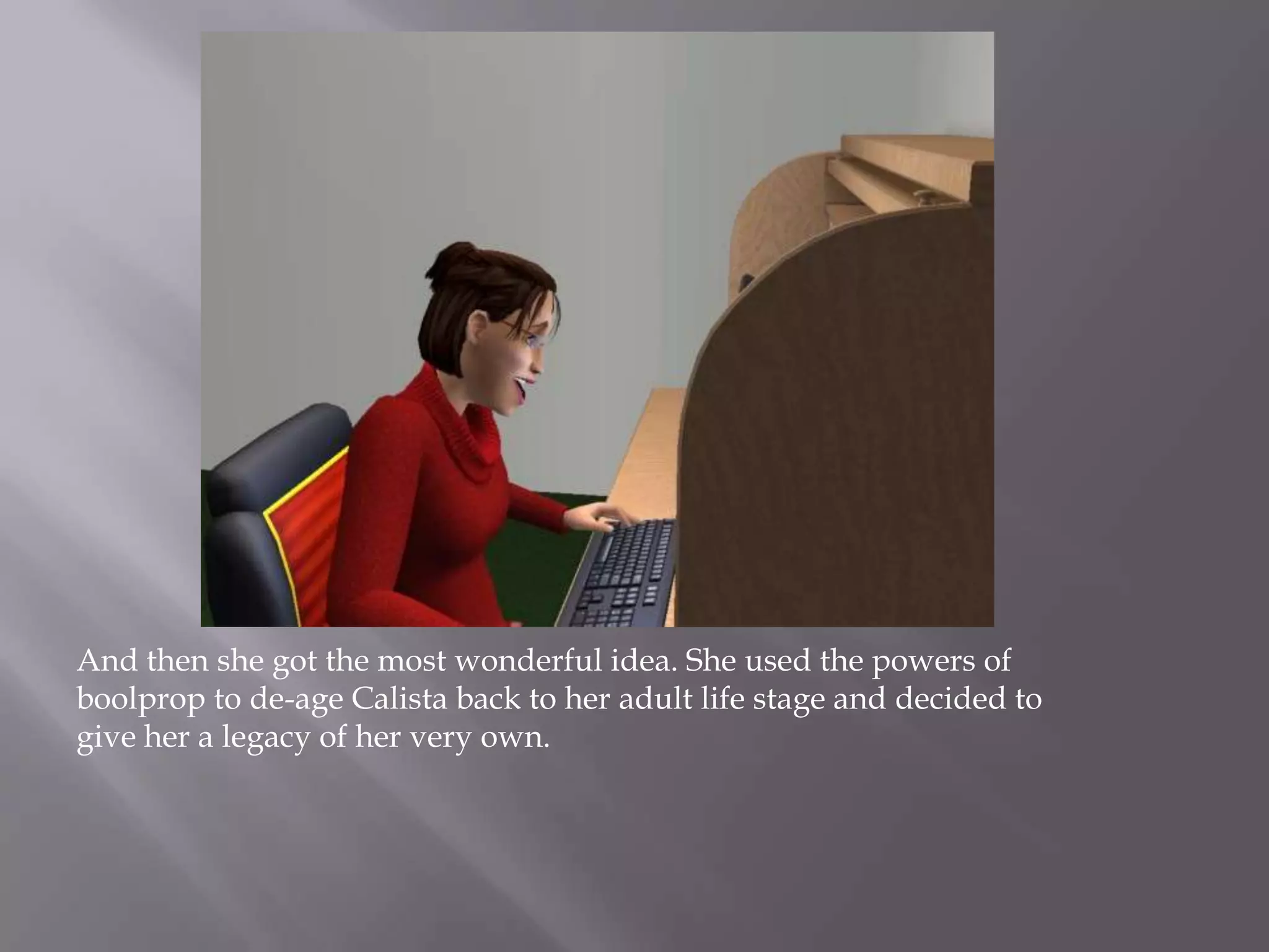 And then she got the most wonderful idea. She used the powers of boolprop to de-age Calista back to her adult life stage and decided to give her a legacy of her very own. 