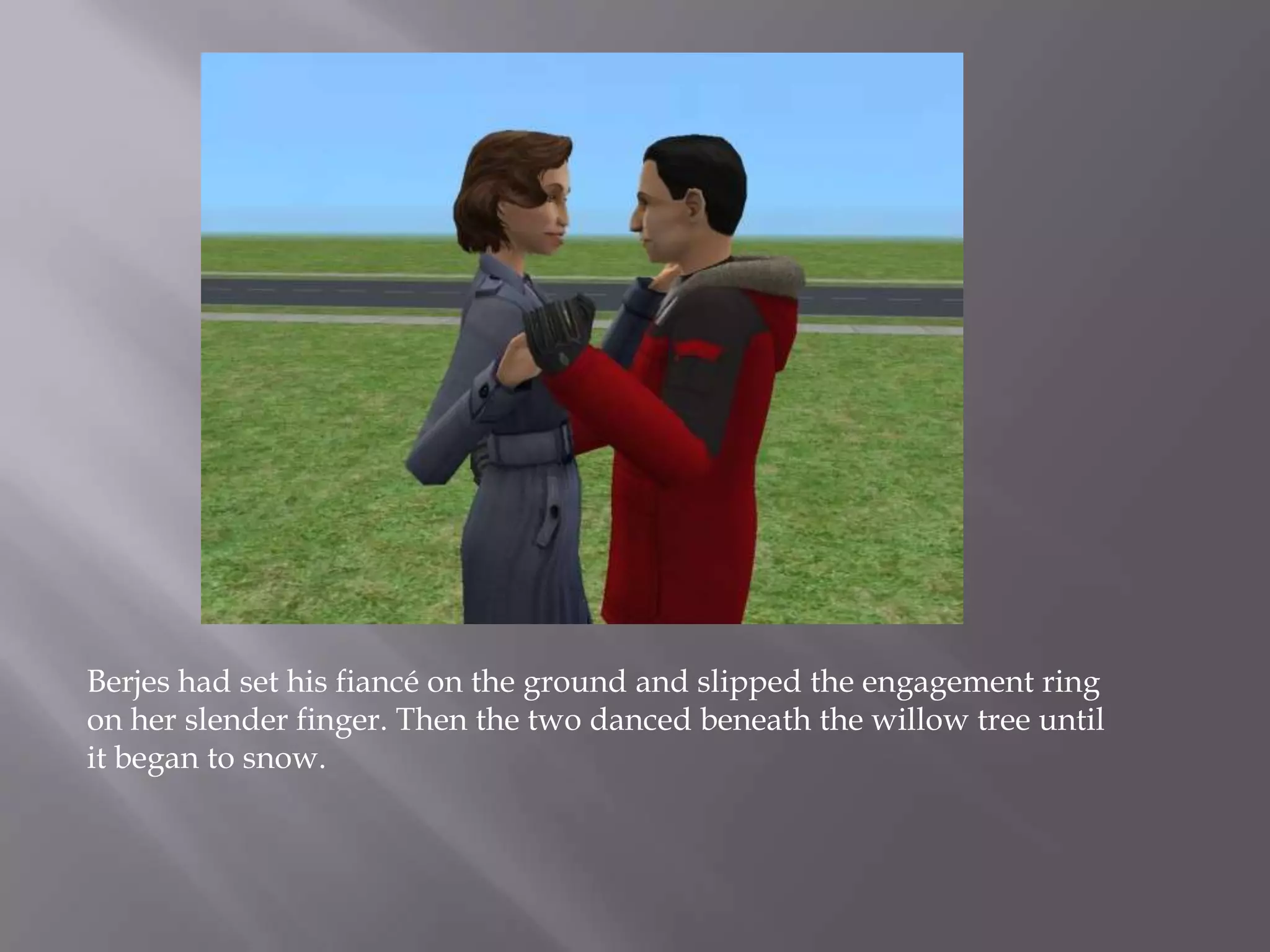 Berjes had set his fiancé on the ground and slipped the engagement ring on her slender finger. Then the two danced beneath the willow tree until it began to snow.