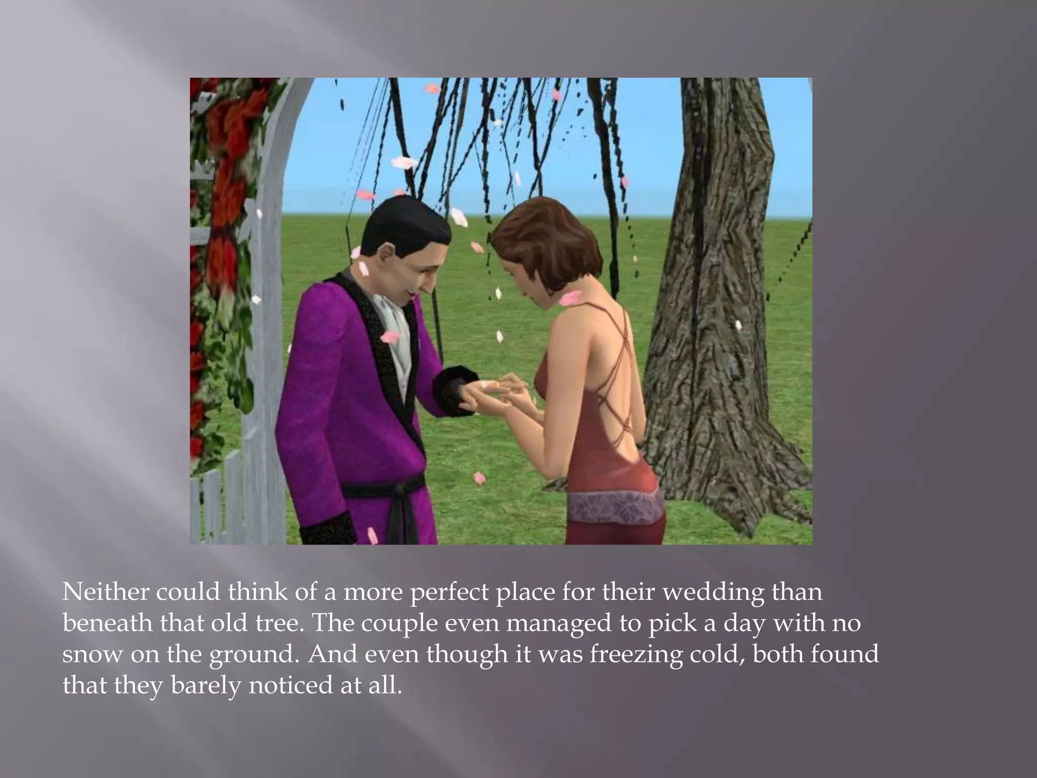 Neither could think of a more perfect place for their wedding than beneath that old tree. The couple even managed to pick a day with no snow on the ground. And even though it was freezing cold, both found that they barely noticed at all. 