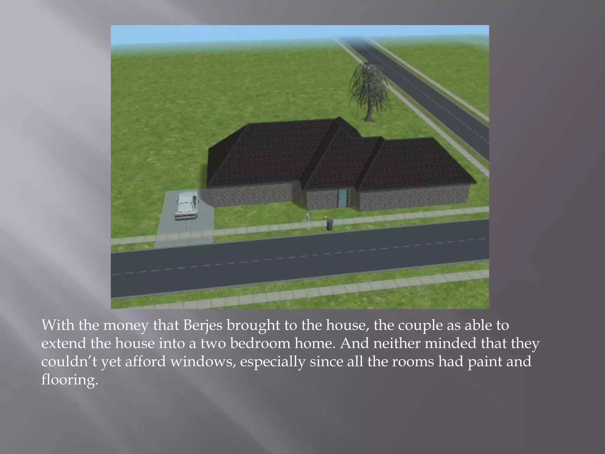 With the money that Berjes brought to the house, the couple as able to extend the house into a two bedroom home. And neither minded that they couldn’t yet afford windows, especially since all the rooms had paint and flooring.