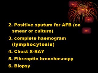 <ul><li>2. Positive sputum for AFB (on smear or culture) </li></ul><ul><li>3. complete haemogram ( lymphocytosis ) </li></...