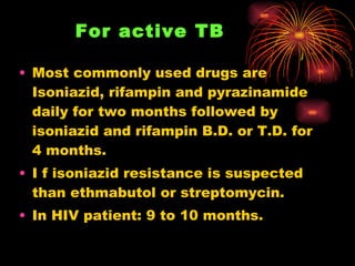 For active TB   <ul><li>Most commonly used drugs are Isoniazid, rifampin and pyrazinamide daily for two months followed by...