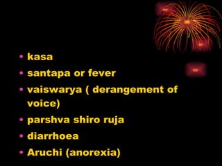 <ul><li>kasa </li></ul><ul><li>santapa or fever </li></ul><ul><li>vaiswarya ( derangement of voice) </li></ul><ul><li>pars...
