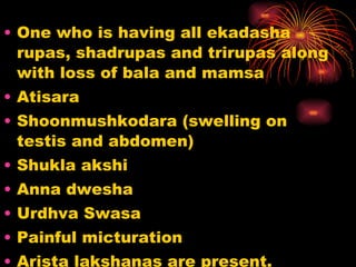 <ul><li>One who is having all ekadasha rupas, shadrupas and trirupas along with loss of bala and mamsa </li></ul><ul><li>A...